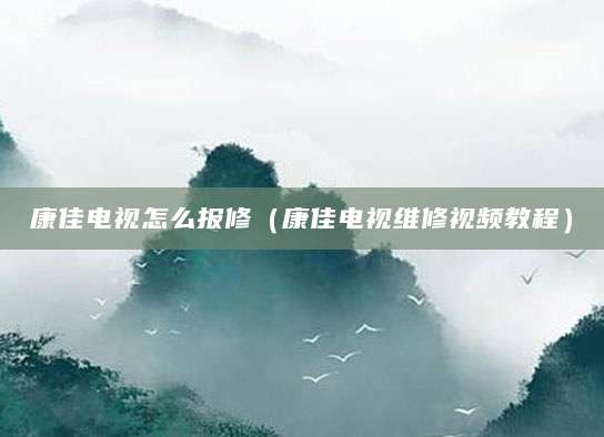 康佳电视怎么报修（康佳电视维修视频教程）