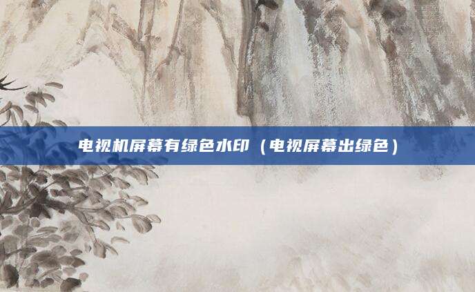 电视机屏幕有绿色水印（电视屏幕出绿色）