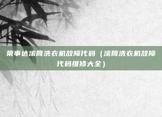 荣事达滚筒洗衣机故障代码（滚筒洗衣机故障代码维修大全）
