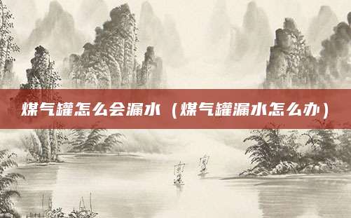 煤气罐怎么会漏水（煤气罐漏水怎么办）