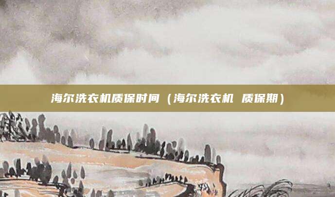 海尔洗衣机质保时间（海尔洗衣机 质保期）