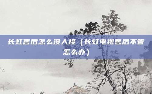 长虹售后怎么没人接（长虹电视售后不管怎么办）