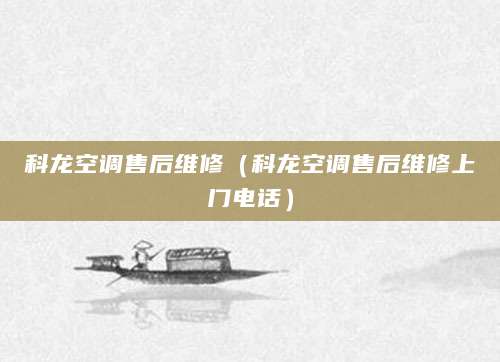 科龙空调售后维修（科龙空调售后维修上门电话）