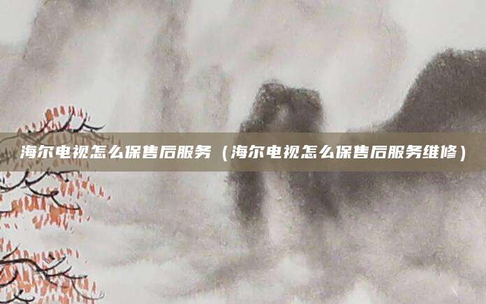 海尔电视怎么保售后服务（海尔电视怎么保售后服务维修）