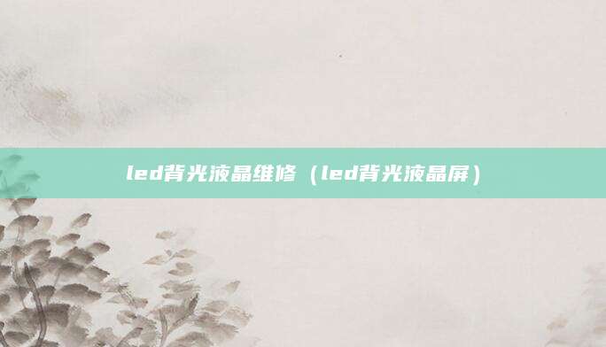 led背光液晶维修（led背光液晶屏）