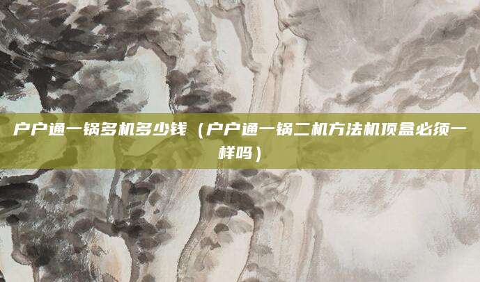 户户通一锅多机多少钱（户户通一锅二机方法机顶盒必须一样吗）