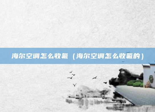 海尔空调怎么收氟（海尔空调怎么收氟的）