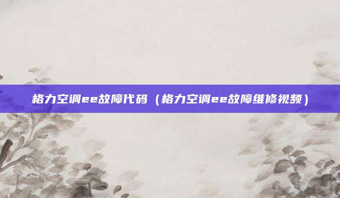 格力空调ee故障代码（格力空调ee故障维修视频）