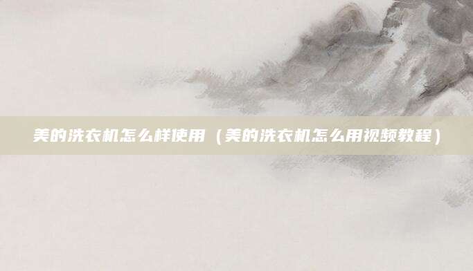 美的洗衣机怎么样使用（美的洗衣机怎么用视频教程）