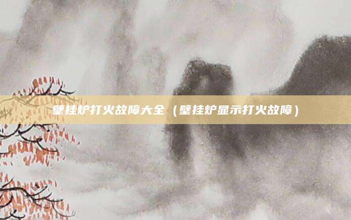 壁挂炉打火故障大全（壁挂炉显示打火故障）