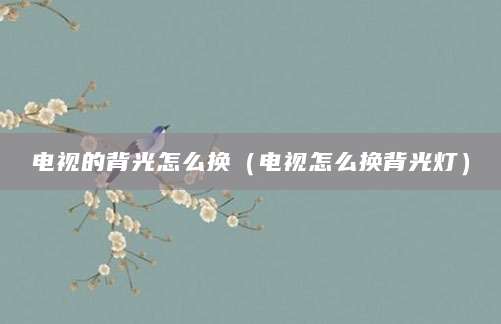 电视的背光怎么换（电视怎么换背光灯）