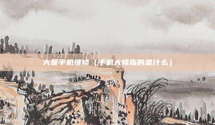 大显手机维修（手机大修指的是什么）