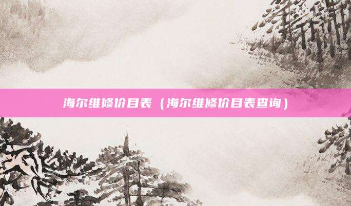 海尔维修价目表（海尔维修价目表查询）