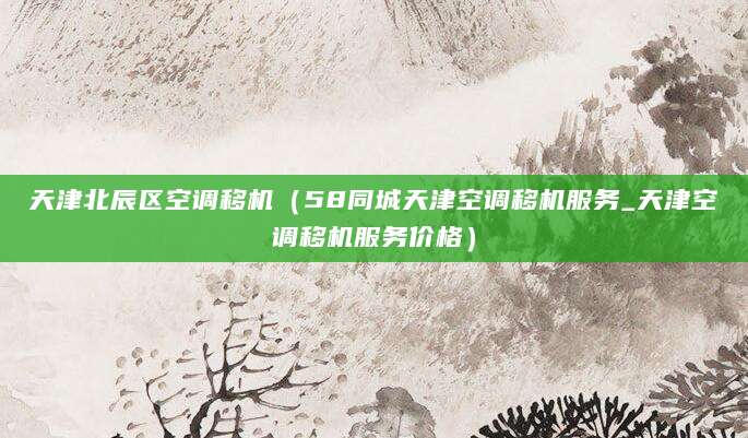 天津北辰区空调移机（58同城天津空调移机服务_天津空调移机服务价格）