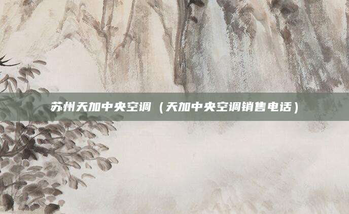 苏州天加中央空调（天加中央空调销售电话）