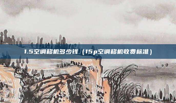 1.5空调移机多少钱（15p空调移机收费标准）