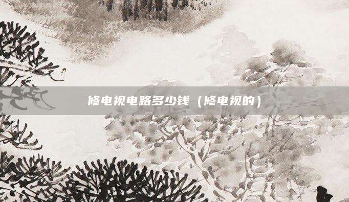 修电视电路多少钱（修电视的）