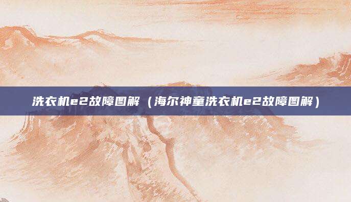 洗衣机e2故障图解（海尔神童洗衣机e2故障图解）