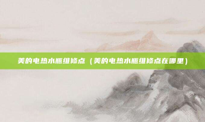美的电热水瓶维修点（美的电热水瓶维修点在哪里）