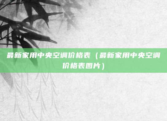 最新家用中央空调价格表（最新家用中央空调价格表图片）