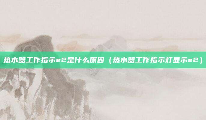 热水器工作指示e2是什么原因（热水器工作指示灯显示e2）