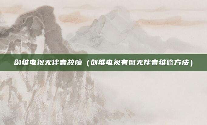 创维电视无伴音故障（创维电视有图无伴音维修方法）