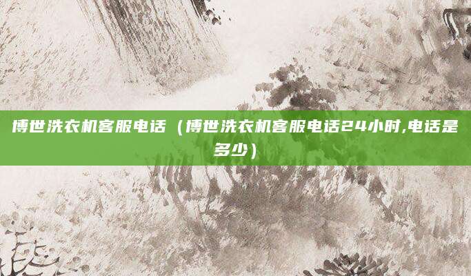 博世洗衣机客服电话（博世洗衣机客服电话24小时,电话是多少）