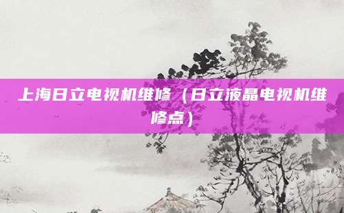 上海日立电视机维修（日立液晶电视机维修点）