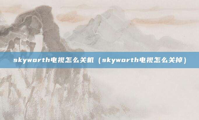 skyworth电视怎么关机（skyworth电视怎么关掉）