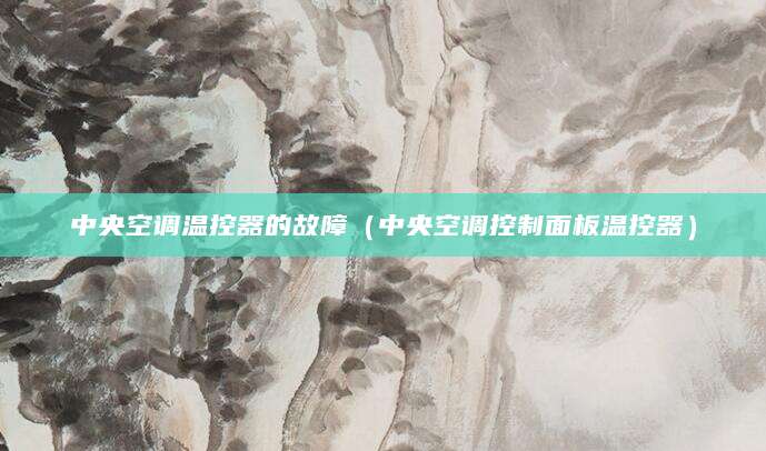 中央空调温控器的故障（中央空调控制面板温控器）