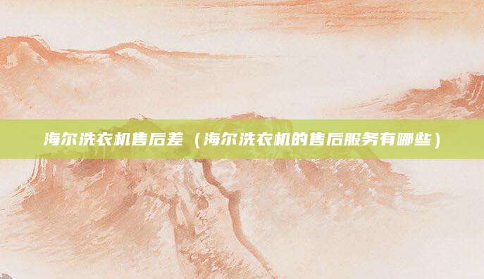 海尔洗衣机售后差（海尔洗衣机的售后服务有哪些）