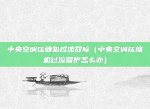 中央空调压缩机过流故障（中央空调压缩机过流保护怎么办）