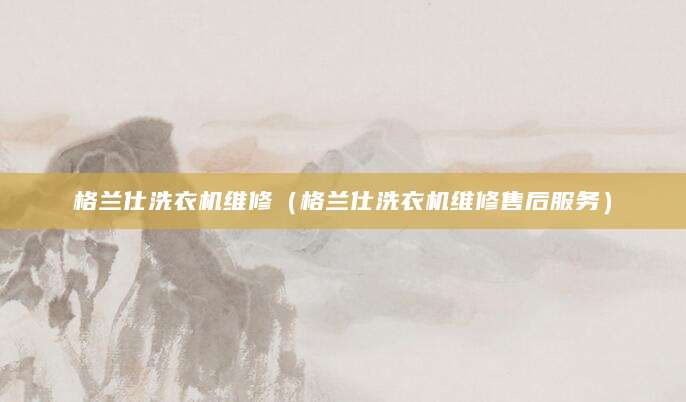 格兰仕洗衣机维修（格兰仕洗衣机维修售后服务）