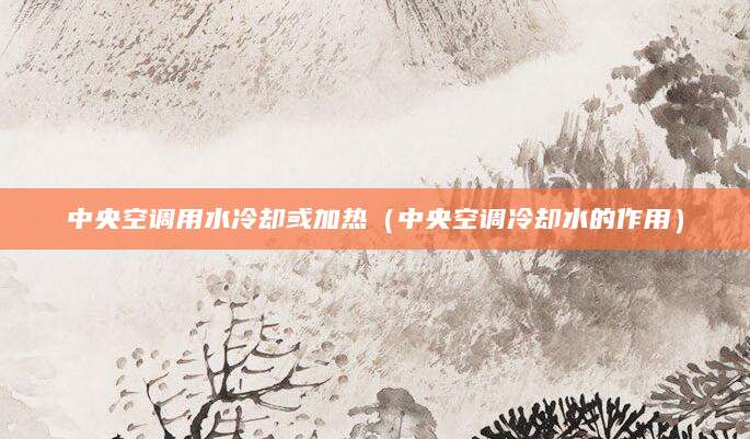 中央空调用水冷却或加热（中央空调冷却水的作用）