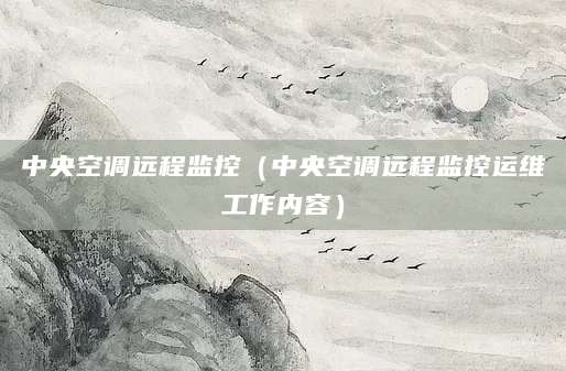 中央空调远程监控（中央空调远程监控运维工作内容）