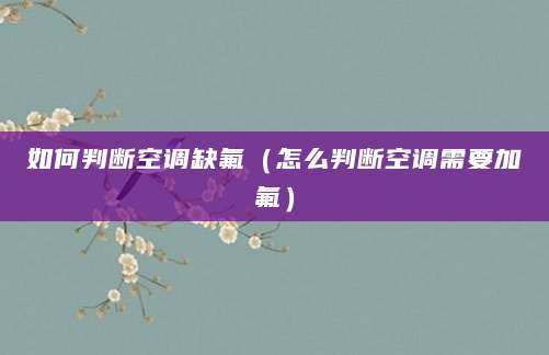 如何判断空调缺氟（怎么判断空调需要加氟）
