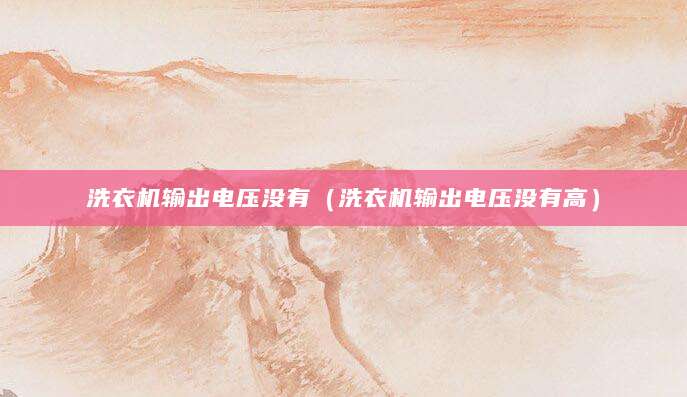洗衣机输出电压没有（洗衣机输出电压没有高）
