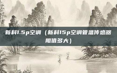 新科1.5p空调（新科15p空调管温传感器阻值多大）