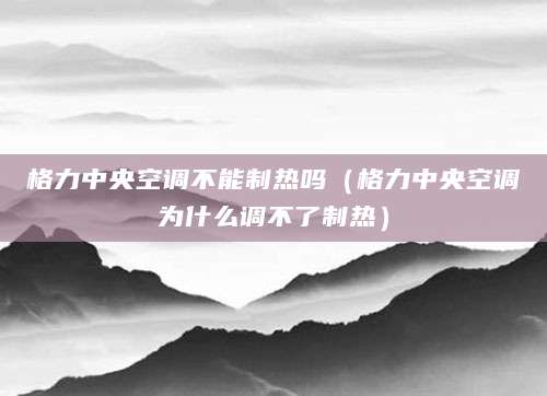 格力中央空调不能制热吗（格力中央空调为什么调不了制热）