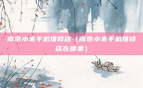 南京小米手机维修店（南京小米手机维修店在哪里）