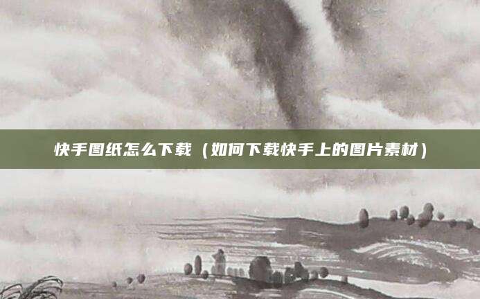 快手图纸怎么下载（如何下载快手上的图片素材）