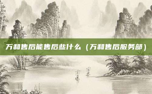 万和售后能售后些什么（万和售后服务部）