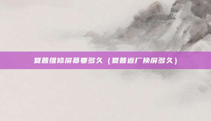 夏普维修屏幕要多久（夏普返厂换屏多久）