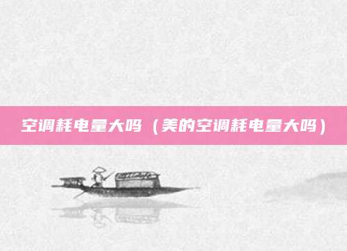 空调耗电量大吗（美的空调耗电量大吗）