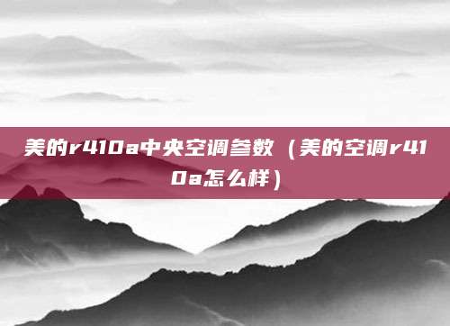 美的r410a中央空调参数（美的空调r410a怎么样）