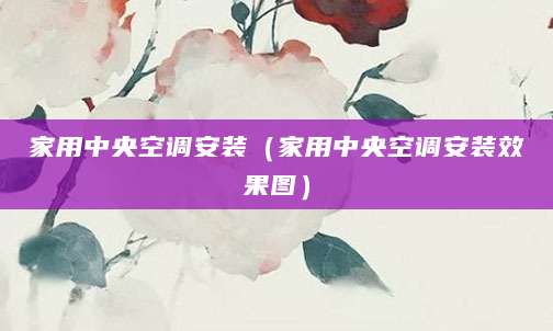 家用中央空调安装（家用中央空调安装效果图）