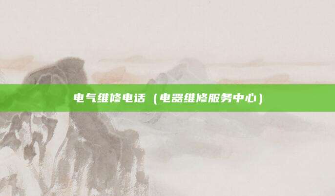 电气维修电话（电器维修服务中心）