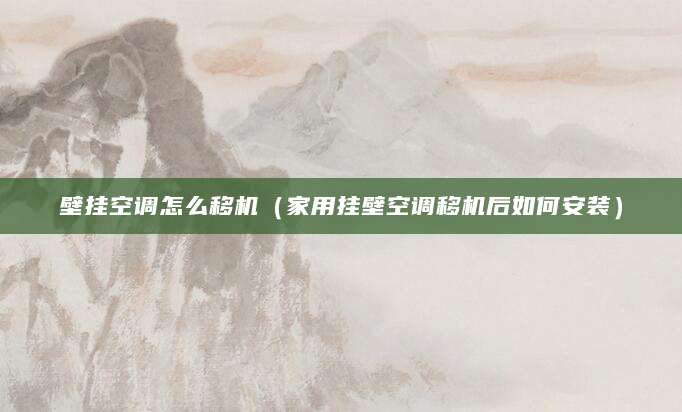 壁挂空调怎么移机（家用挂壁空调移机后如何安装）