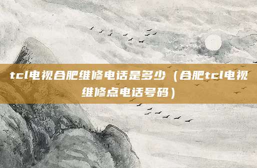 tcl电视合肥维修电话是多少（合肥tcl电视维修点电话号码）