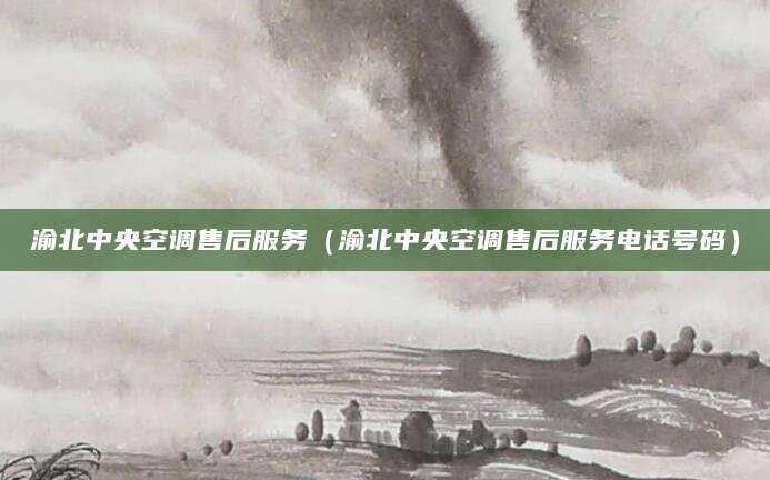 渝北中央空调售后服务（渝北中央空调售后服务电话号码）